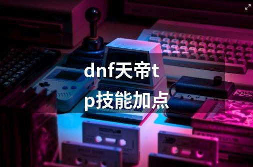 dnf天帝tp技能加点-第1张-游戏相关-话依网