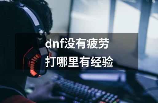 dnf没有疲劳打哪里有经验-第1张-游戏相关-话依网