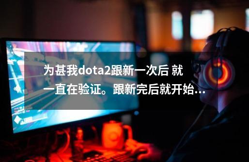 为甚我dota2跟新一次后 就一直在验证。跟新完后就开始从0%-100%无限循环一天了_steam中dota2卡在验证中-第1张-游戏相关-话依网