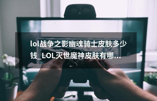 lol战争之影幽魂骑士皮肤多少钱_LOL灭世魔神皮肤有哪些-第1张-游戏相关-话依网