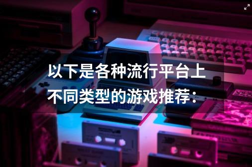 以下是各种流行平台上不同类型的游戏推荐：-第1张-游戏相关-话依网