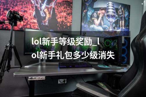 lol新手等级奖励_lol新手礼包多少级消失-第1张-游戏相关-话依网