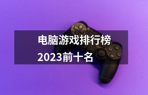 电脑游戏排行榜2023前十名-第1张-游戏相关-话依网