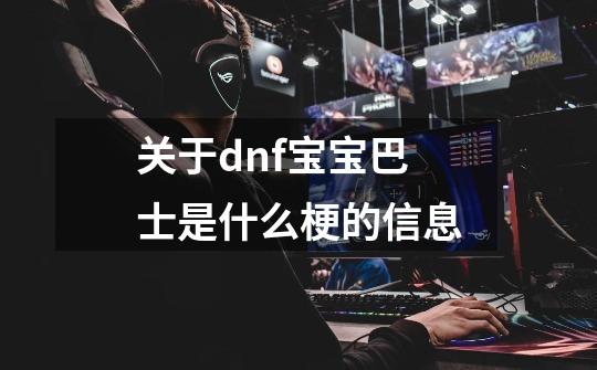 关于dnf宝宝巴士是什么梗的信息-第1张-游戏相关-话依网