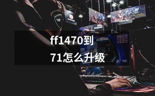 ff1470到71怎么升级-第1张-游戏相关-话依网