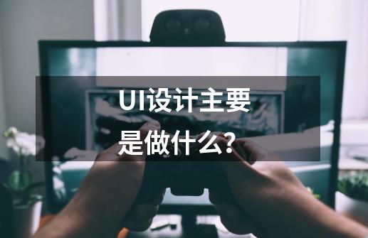 UI设计主要是做什么？-第1张-游戏相关-话依网