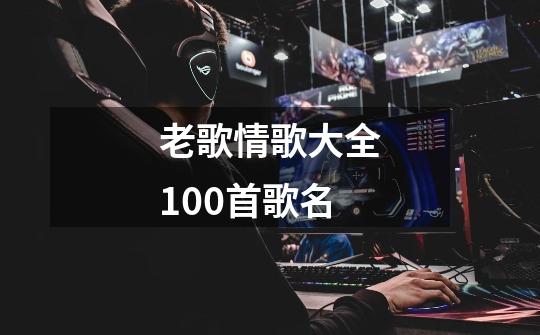 老歌情歌大全100首歌名-第1张-游戏相关-话依网