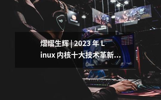 熠熠生辉 | 2023 年 Linux 内核十大技术革新功能-第1张-游戏相关-话依网