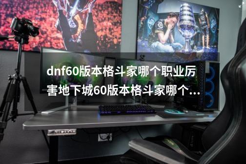 dnf60版本格斗家哪个职业厉害地下城60版本格斗家哪个职业刷图好,dnf100版本男格斗转什么好-第1张-游戏相关-话依网