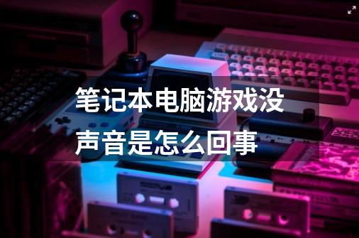 笔记本电脑游戏没声音是怎么回事-第1张-游戏相关-话依网