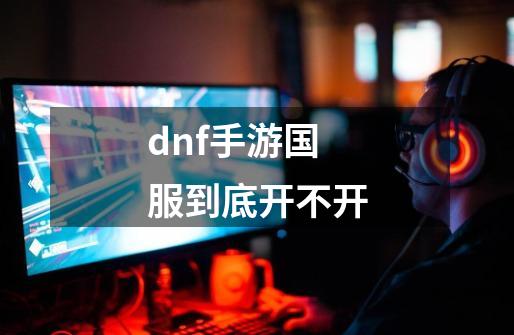 dnf手游国服到底开不开-第1张-游戏相关-话依网