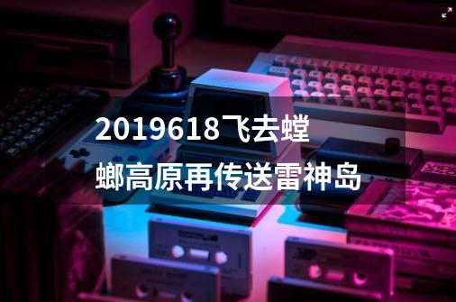 2019.6.18飞去螳螂高原再传送雷神岛-第1张-游戏相关-话依网