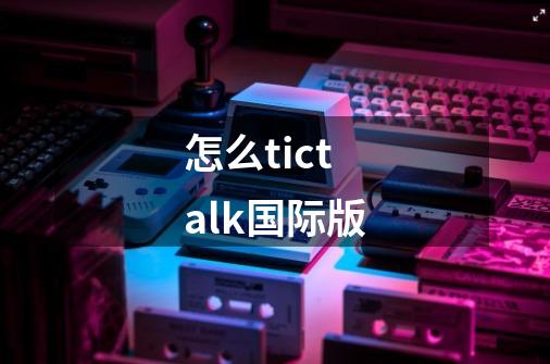 怎么tictalk国际版-第1张-游戏相关-话依网