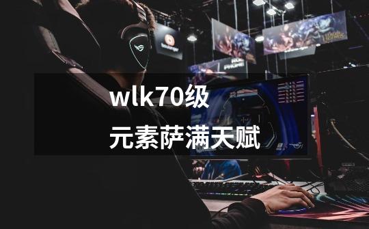 wlk70级元素萨满天赋-第1张-游戏相关-话依网