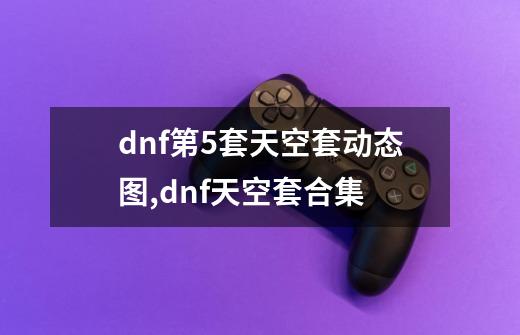 dnf第5套天空套动态图,dnf天空套合集-第1张-游戏相关-话依网