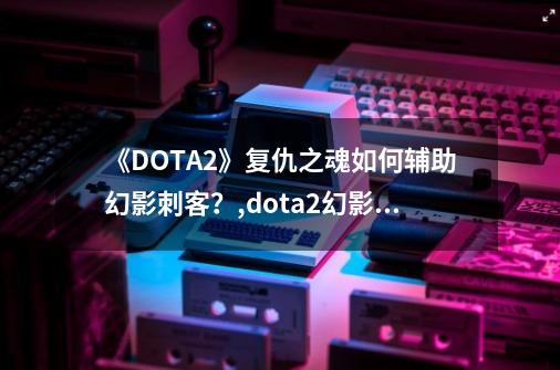 《DOTA2》复仇之魂如何辅助幻影刺客？,dota2幻影刺客天赋加点-第1张-游戏相关-话依网