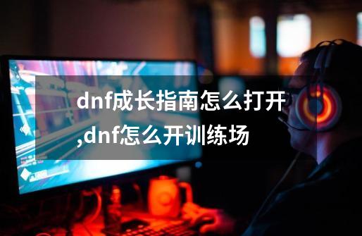 dnf成长指南怎么打开,dnf怎么开训练场-第1张-游戏相关-话依网