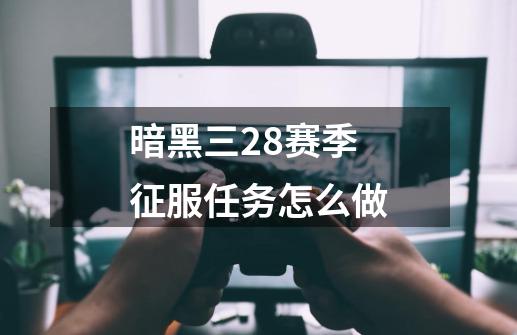 暗黑三28赛季征服任务怎么做-第1张-游戏相关-话依网