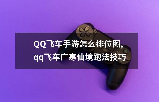 QQ飞车手游怎么排位图,qq飞车广寒仙境跑法技巧-第1张-游戏相关-话依网