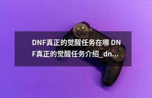 DNF真正的觉醒任务在哪 DNF真正的觉醒任务介绍_dnf元素爆破师觉醒任务在哪-第1张-游戏相关-话依网