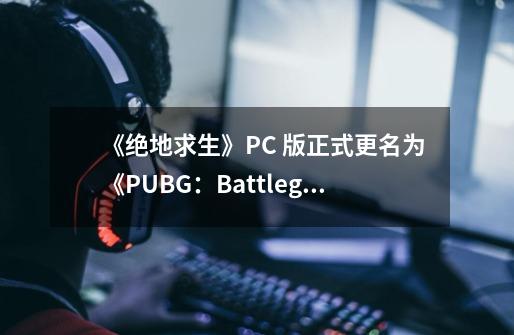 《绝地求生》PC 版正式更名为《PUBG：Battlegrounds》-第1张-游戏相关-话依网