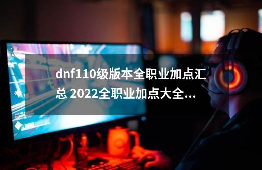 dnf110级版本全职业加点汇总 2022全职业加点大全,dnf风神加点2023-第1张-游戏相关-话依网