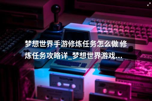 梦想世界手游修炼任务怎么做 修炼任务攻略详_梦想世界游戏攻略-第1张-游戏相关-话依网