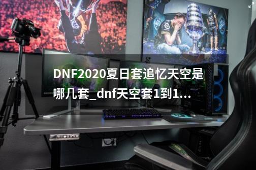 DNF2020夏日套追忆天空是哪几套_dnf天空套1到12套外观-第1张-游戏相关-话依网