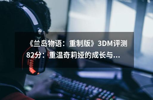 《兰岛物语：重制版》3DM评测8.2分：重温奇莉娅的成长与感动-第1张-游戏相关-话依网