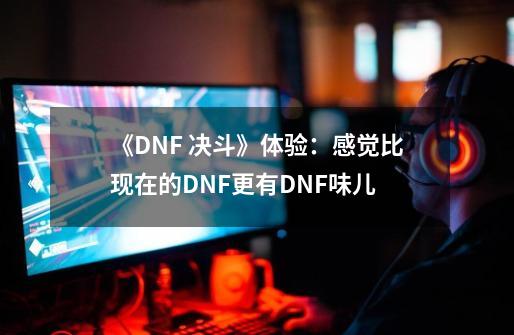 《DNF 决斗》体验：感觉比现在的DNF更有DNF味儿-第1张-游戏相关-话依网