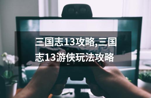 三国志13攻略,三国志13游侠玩法攻略-第1张-游戏相关-话依网