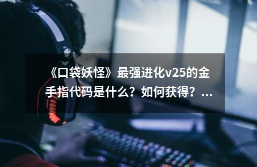 《口袋妖怪》最强进化v2.5的金手指代码是什么？如何获得？_口袋妖怪最强进化30 金手指-第1张-游戏相关-话依网