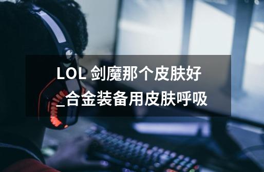 LOL 剑魔那个皮肤好_合金装备用皮肤呼吸-第1张-游戏相关-话依网