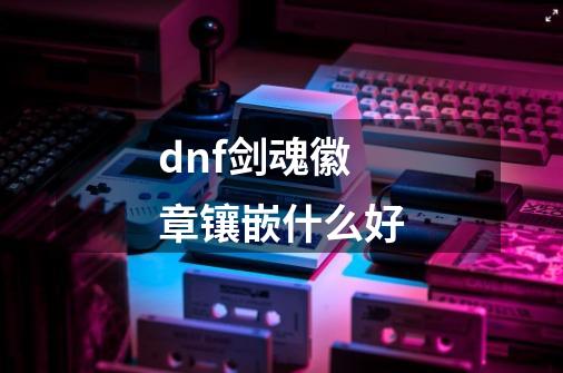 dnf剑魂徽章镶嵌什么好-第1张-游戏相关-话依网