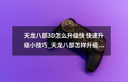 天龙八部3D怎么升级快 快速升级小技巧_天龙八部怎样升级最快-第1张-游戏相关-话依网