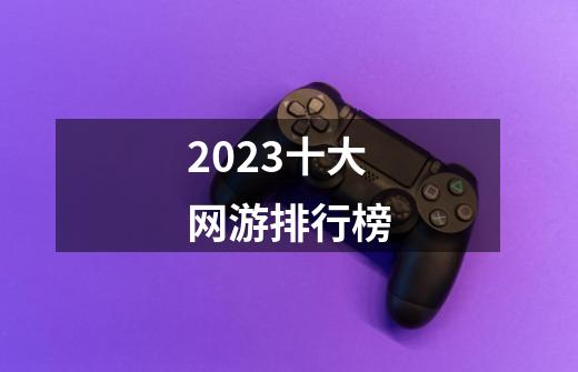 2023十大网游排行榜-第1张-游戏相关-话依网