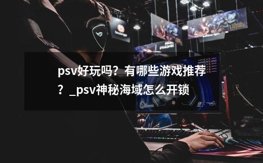 psv好玩吗？有哪些游戏推荐？_psv神秘海域怎么开锁-第1张-游戏相关-话依网