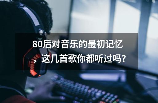 80后对音乐的最初记忆，这几首歌你都听过吗？-第1张-游戏相关-话依网