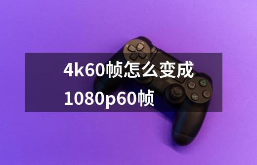 4k60帧怎么变成1080p60帧-第1张-游戏相关-话依网