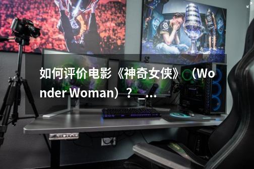 如何评价电影《神奇女侠》（Wonder Woman）？_英雄联盟戴安娜是男的吗还是女的-第1张-游戏相关-话依网