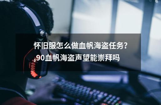 怀旧服怎么做血帆海盗任务？,90血帆海盗声望能崇拜吗-第1张-游戏相关-话依网