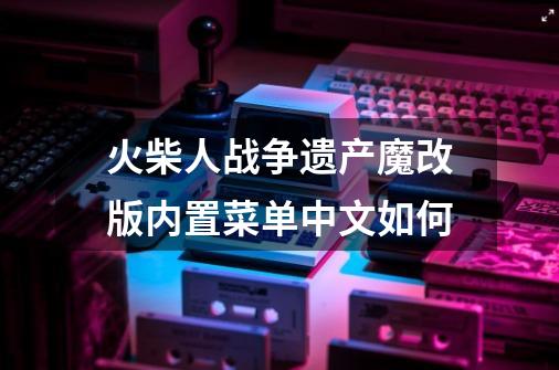 火柴人战争遗产魔改版内置菜单中文如何-第1张-游戏相关-话依网