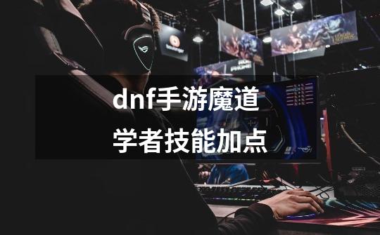 dnf手游魔道学者技能加点-第1张-游戏相关-话依网