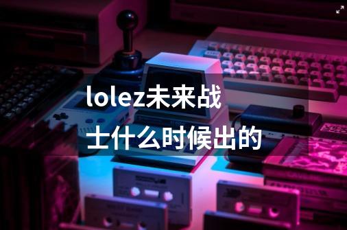 lolez未来战士什么时候出的-第1张-游戏相关-话依网