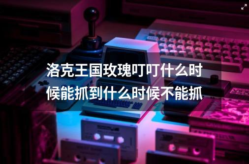 洛克王国玫瑰叮叮什么时候能抓到什么时候不能抓-第1张-游戏相关-话依网