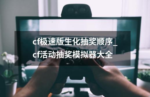 cf极速版生化抽奖顺序_cf活动抽奖模拟器大全-第1张-游戏相关-话依网