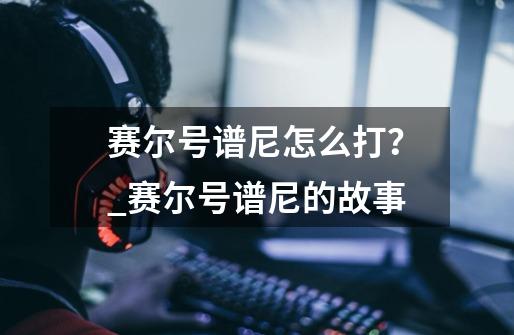 赛尔号谱尼怎么打？_赛尔号谱尼的故事-第1张-游戏相关-话依网