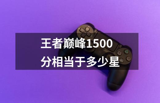 王者巅峰1500分相当于多少星-第1张-游戏相关-话依网