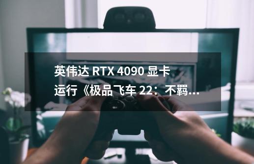 英伟达 RTX 4090 显卡运行《极品飞车 22：不羁》出现奇特 Bug-第1张-游戏相关-话依网