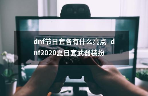 dnf节日套各有什么亮点_dnf2020夏日套武器装扮-第1张-游戏相关-话依网